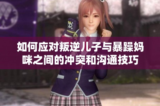 如何应对叛逆儿子与暴躁妈咪之间的冲突和沟通技巧