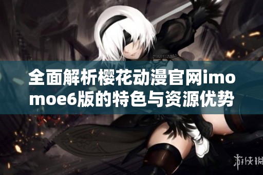 全面解析樱花动漫官网imomoe6版的特色与资源优势