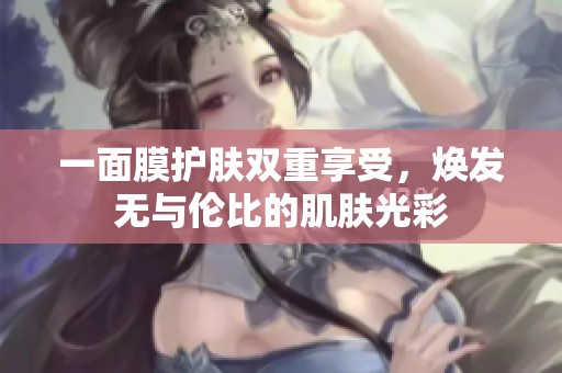 一面膜护肤双重享受，焕发无与伦比的肌肤光彩