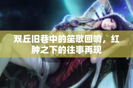 双丘旧巷中的笙歌回响，红肿之下的往事再现