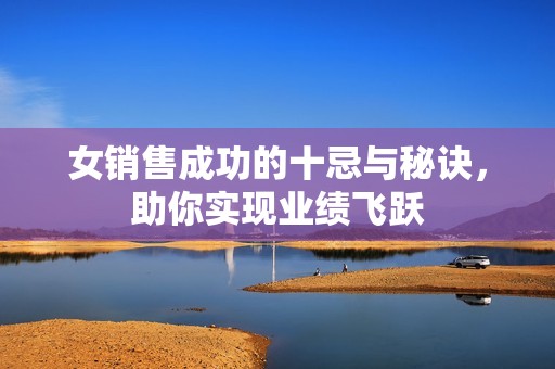 女销售成功的十忌与秘诀，助你实现业绩飞跃