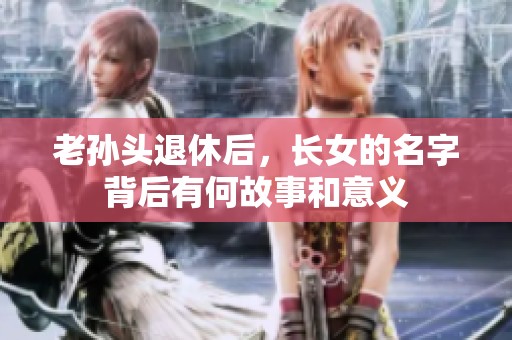 老孙头退休后，长女的名字背后有何故事和意义