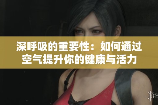 深呼吸的重要性：如何通过空气提升你的健康与活力