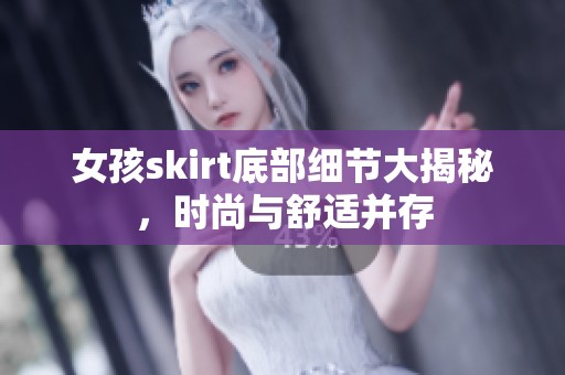 女孩skirt底部细节大揭秘，时尚与舒适并存