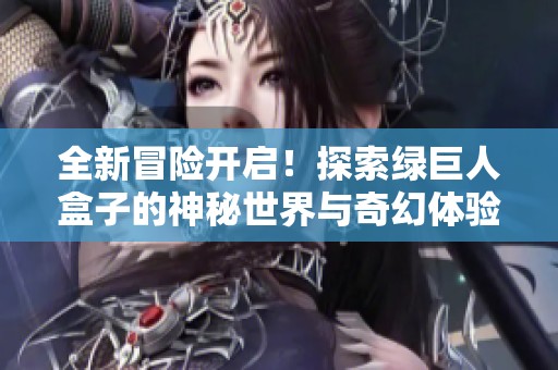 全新冒险开启！探索绿巨人盒子的神秘世界与奇幻体验