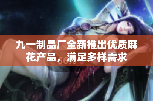 九一制品厂全新推出优质麻花产品，满足多样需求