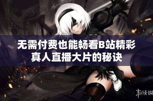 无需付费也能畅看B站精彩真人直播大片的秘诀