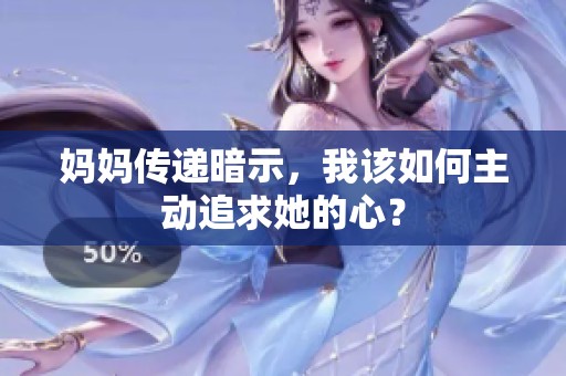 妈妈传递暗示，我该如何主动追求她的心？
