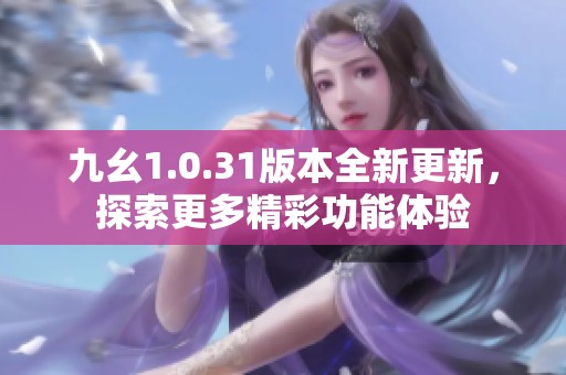 九幺1.0.31版本全新更新，探索更多精彩功能体验