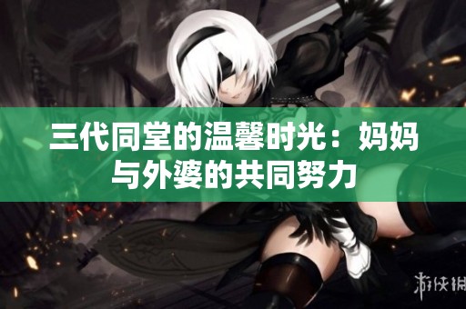 三代同堂的温馨时光：妈妈与外婆的共同努力