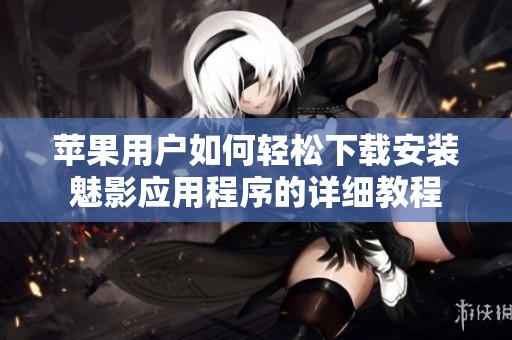苹果用户如何轻松下载安装魅影应用程序的详细教程