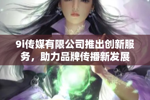 9i传媒有限公司推出创新服务，助力品牌传播新发展