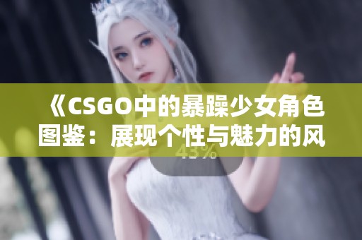 《CSGO中的暴躁少女角色图鉴：展现个性与魅力的风采》