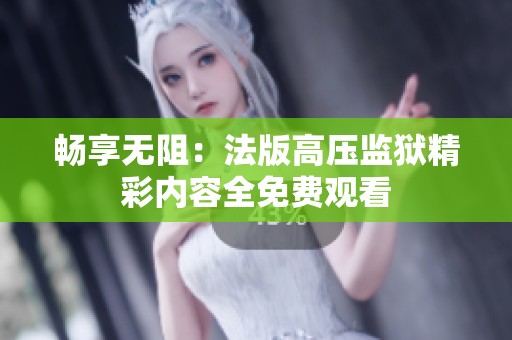 畅享无阻：法版高压监狱精彩内容全免费观看