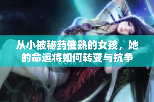 从小被秘药催熟的女孩，她的命运将如何转变与抗争