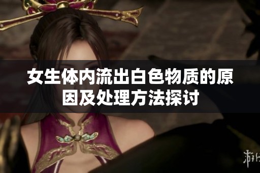 女生体内流出白色物质的原因及处理方法探讨