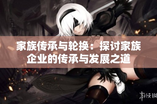家族传承与轮换：探讨家族企业的传承与发展之道