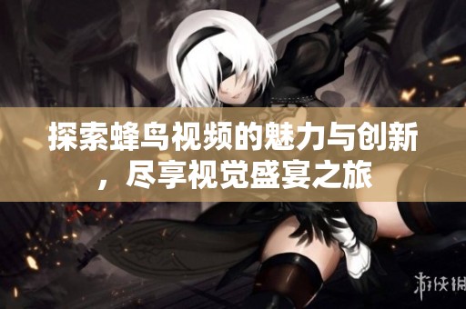 探索蜂鸟视频的魅力与创新，尽享视觉盛宴之旅
