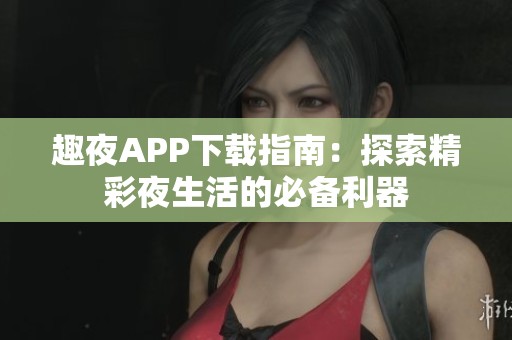 趣夜APP下载指南：探索精彩夜生活的必备利器
