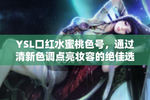 YSL口红水蜜桃色号，通过清新色调点亮妆容的绝佳选择