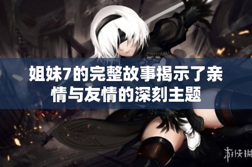 姐妹7的完整故事揭示了亲情与友情的深刻主题
