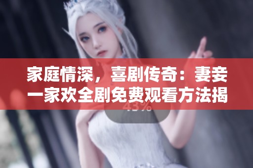家庭情深，喜剧传奇：妻妾一家欢全剧免费观看方法揭秘