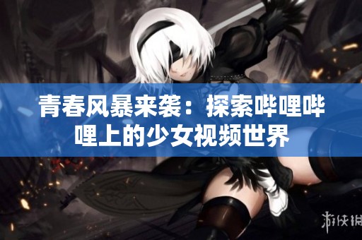 青春风暴来袭：探索哔哩哔哩上的少女视频世界