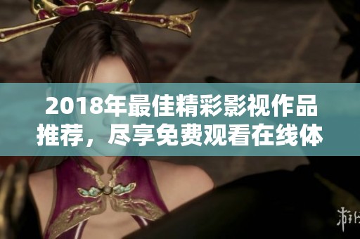 2018年最佳精彩影视作品推荐，尽享免费观看在线体验