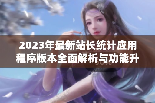 2023年最新站长统计应用程序版本全面解析与功能升级介绍