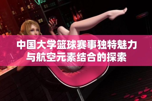 中国大学篮球赛事独特魅力与航空元素结合的探索