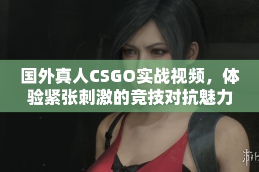国外真人CSGO实战视频，体验紧张刺激的竞技对抗魅力