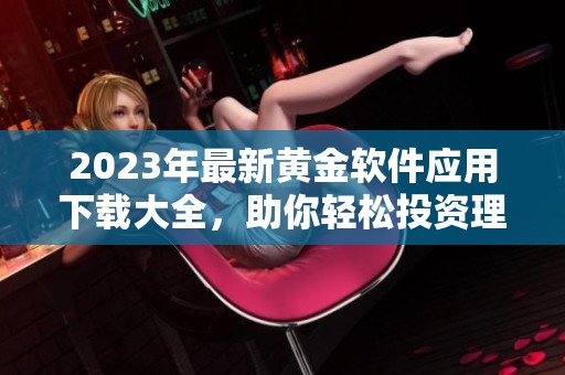 2023年最新黄金软件应用下载大全，助你轻松投资理财