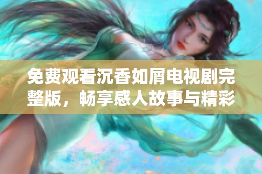 免费观看沉香如屑电视剧完整版，畅享感人故事与精彩演绎