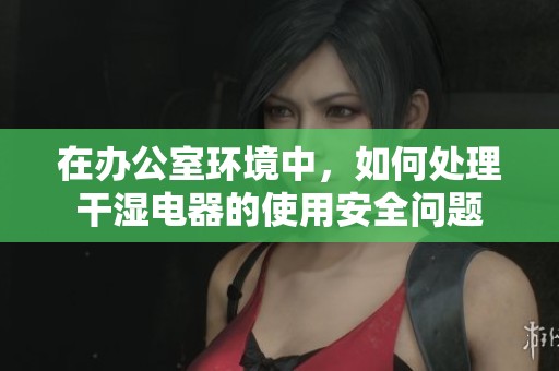 在办公室环境中，如何处理干湿电器的使用安全问题