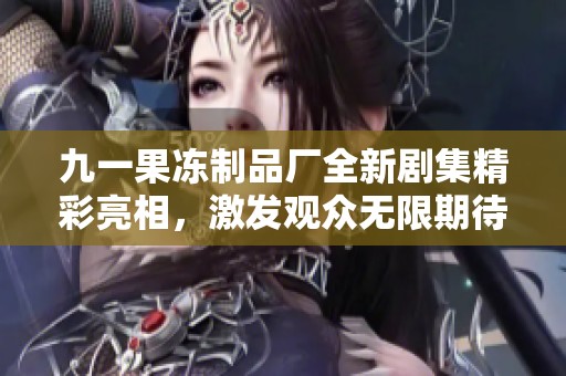 九一果冻制品厂全新剧集精彩亮相，激发观众无限期待与热情