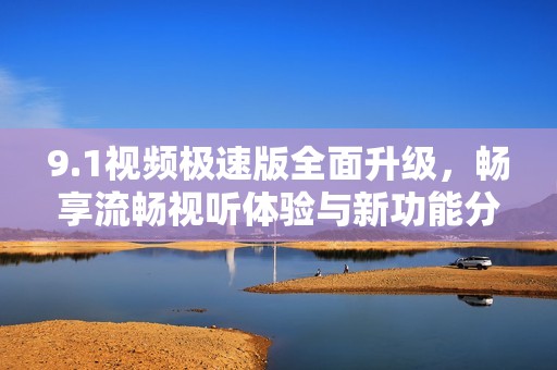 9.1视频极速版全面升级，畅享流畅视听体验与新功能分析