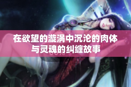 在欲望的漩涡中沉沦的肉体与灵魂的纠缠故事