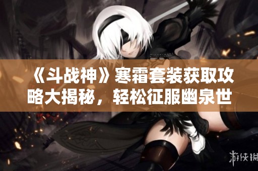《斗战神》寒霜套装获取攻略大揭秘，轻松征服幽泉世界！