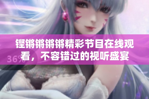 铿锵锵锵锵精彩节目在线观看，不容错过的视听盛宴