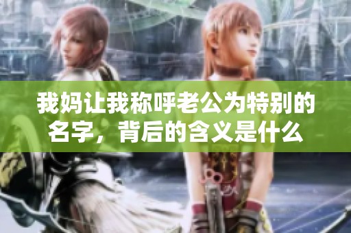 我妈让我称呼老公为特别的名字，背后的含义是什么