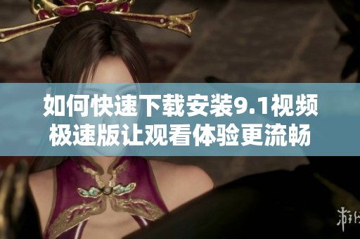 如何快速下载安装9.1视频极速版让观看体验更流畅
