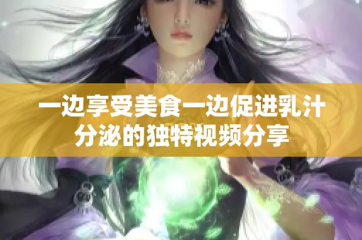 一边享受美食一边促进乳汁分泌的独特视频分享