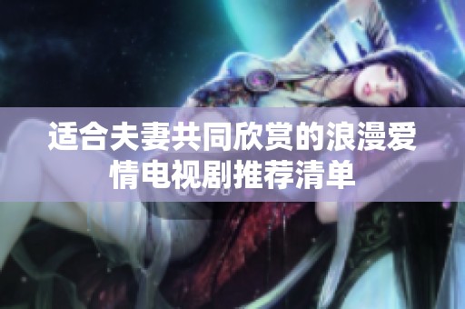 适合夫妻共同欣赏的浪漫爱情电视剧推荐清单