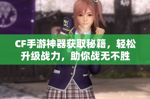 CF手游神器获取秘籍，轻松升级战力，助你战无不胜