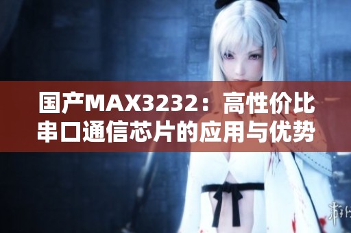 国产MAX3232：高性价比串口通信芯片的应用与优势分析
