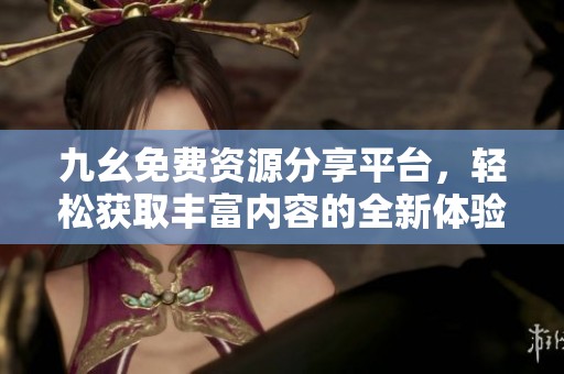 九幺免费资源分享平台，轻松获取丰富内容的全新体验