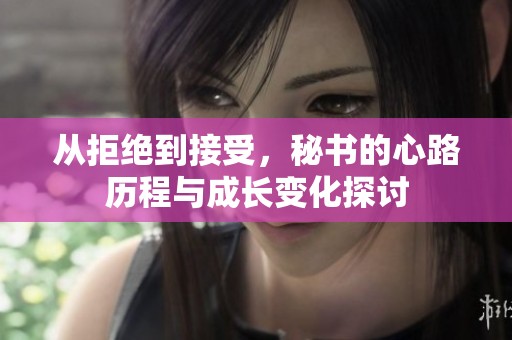 从拒绝到接受，秘书的心路历程与成长变化探讨