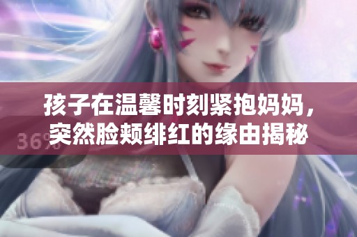 孩子在温馨时刻紧抱妈妈，突然脸颊绯红的缘由揭秘