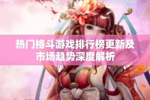 热门格斗游戏排行榜更新及市场趋势深度解析