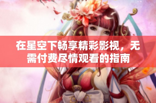 在星空下畅享精彩影视，无需付费尽情观看的指南